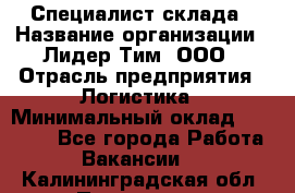 Специалист склада › Название организации ­ Лидер Тим, ООО › Отрасль предприятия ­ Логистика › Минимальный оклад ­ 35 000 - Все города Работа » Вакансии   . Калининградская обл.,Приморск г.